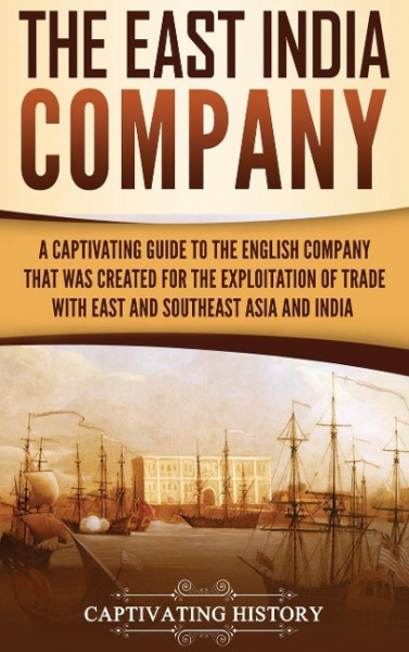 The East India Company: A Captivating Guide to the English Company That Was Created for the Exploitation of Trade with East and Southeast Asia