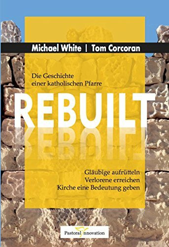 REBUILT - Die Geschichte einer katholischen Pfarrgemeinde: Gläubige aufrütteln - Verlorengegangene erreichen - Kirche eine Bedeutung geben