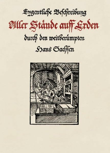 Eygentliche Beschreibung Aller Stände auff Erden durch den weitberümpten Hans Sachsen: Hoher und Nidriger, Geistlicher und Weltlicher, Aller Künsten, ... und in Teutsche Reimen gefasst (Faksimile)