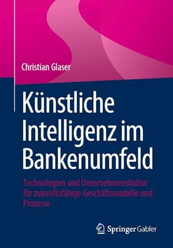 Künstliche Intelligenz im Bankenumfeld: Technologien und Unternehmenskultur für zukunftsfähige Geschäftsmodelle und Prozesse
