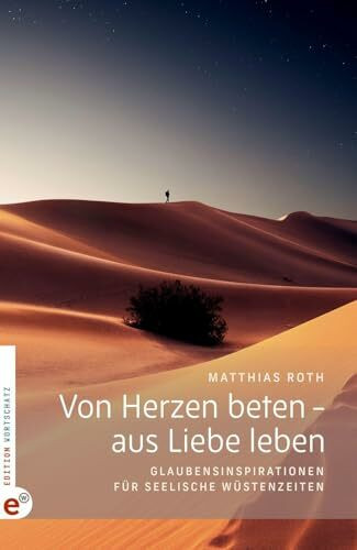 Von Herzen beten – aus Liebe leben: Glaubensinspirationen für seelische Wüstenzeiten