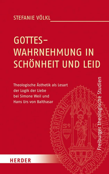 Gotteswahrnehmung in Schönheit und Leid: Theologische Ästhetik als Lesart der Logik der Liebe bei Simone Weil und Hans Urs von Balthasar (Freiburger theologische Studien, Band 181)