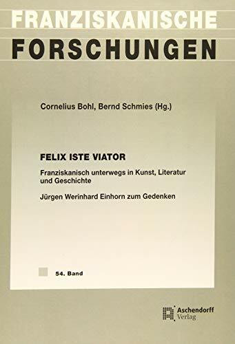 Felix iste viator: Franziskanisch unterwegs in Kunst, Literatur und Geschichte. Werinhard Einhorn OFM zum Gedenken (Franziskanische Forschungen)