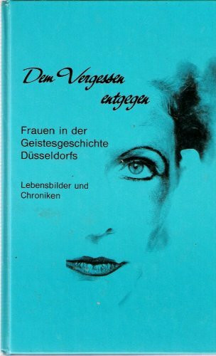 Dem Vergessen entgegen: Frauen in der Geistesgeschichte Düsseldorfs. Lebensbilder und Chroniken