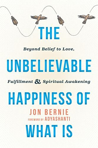 The Unbelievable Happiness of What Is: Beyond Belief to Love, Fulfillment, & Spiritual Awakening