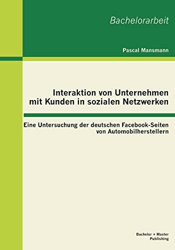 Interaktion von Unternehmen mit Kunden in sozialen Netzwerken: Eine Untersuchung der deutschen Facebook-Seiten von Automobilherstellern: Eine ... von Automobilherstellern. Bachelor-Arb.