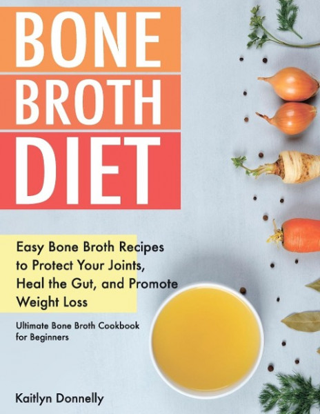 Bone Broth Diet: Easy Bone Broth Recipes to Protect Your Joints, Heal the Gut, and Promote Weight Loss. Ultimate Bone Broth Cookbook fo