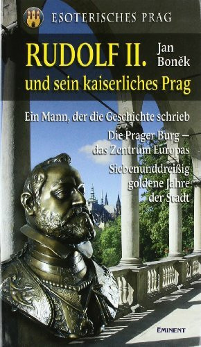 Rudolf II. und sein kaiserliches Prag: Ein Mann, der die Geschichte schrieb. Die Prager Burg - Zentrum Europas. Siebenunddreißig goldene Jahre der Stadt: Esoterisches Prag