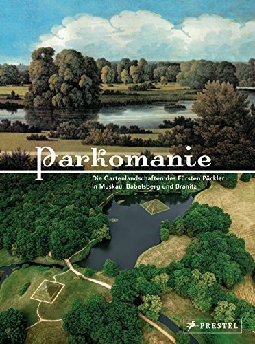 PARKOMANIE: Die Gartenlandschaften des Fürsten Pückler: Die Gartenlandschaften des Fürsten Pückler in Muskau, Branitz und Babelsberg. Katalog zur ... der Bundesrepublik Deutschland in Bonn, 2016