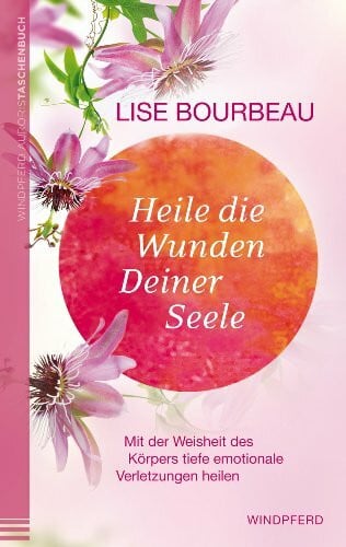 Heile die Wunden Deiner Seele: Mit der Weisheit des Körpers tiefe emotionale Verletzungen heilen