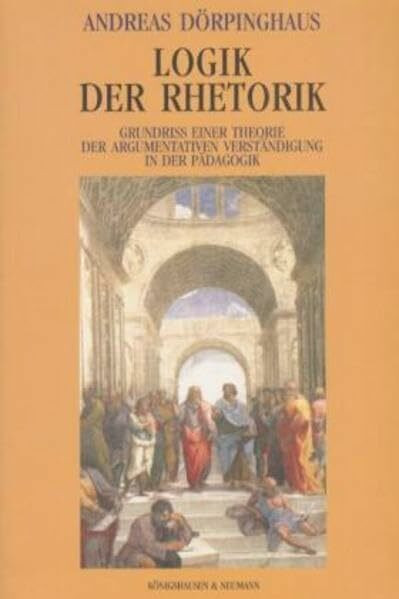 Logik der Rhetorik: Grundriss einer Theorie der argumentativen Verständigung in der Pädagogik