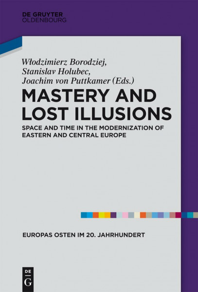 Mastery and Lost Illusions: Space and Time in the Modernization of Eastern and Central Europe (Europas Osten im 20. Jahrhundert, 5, Band 5)