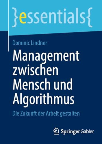 Management zwischen Mensch und Algorithmus: Die Zukunft der Arbeit gestalten (essentials)
