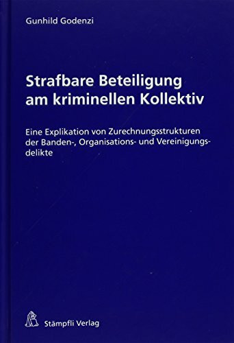 Strafbare Beteiligung am kriminellen Kollektiv: Eine Explikation von Zurechnungsstrukturen der Banden-, Organisations- und Vereinigungsdelikte