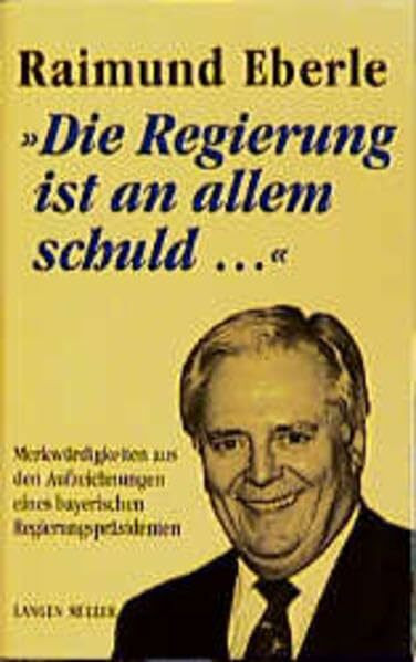 Die Regierung ist an allem schuld...: Merkwürdigkeiten aus den Aufzeichnungen eines bayerischen Regierungspräsidenten