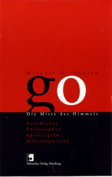 Go. Die Mitte des Himmels - Geschichte, Philosophie, Spielregeln, Meisterpartien.: Das Go-Spiel: Geschichte, Philosophie, Spielregeln, Meisterpartien