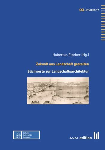 Zukunft aus Landschaft gestalten: Stichworte zur Landschaftsarchitektur (CGL-Studies)