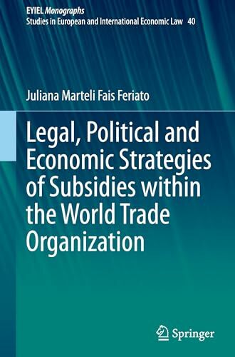 Legal, Political and Economic Strategies of Subsidies within the World Trade Organization (European Yearbook of International Economic Law, 40, Band 40) Legal, Political and Economic Strategies of Subsidies within the World Trade Organization (European Yearbook of International Economic Law, 40, Band 40)