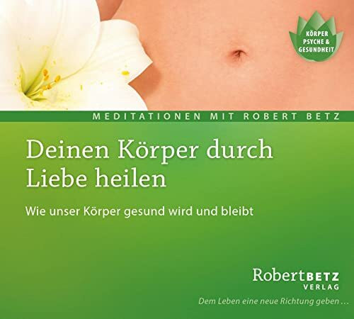 Deinen Körper durch Liebe heilen: Wie unser Körper gesund wird und bleibt