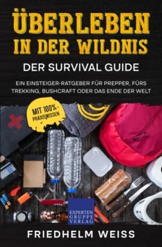 Überleben in der Wildnis – Der Survival Guide: Ein Einsteiger-Ratgeber für Prepper, fürs Trekking, Bushcraft oder das Ende der Welt