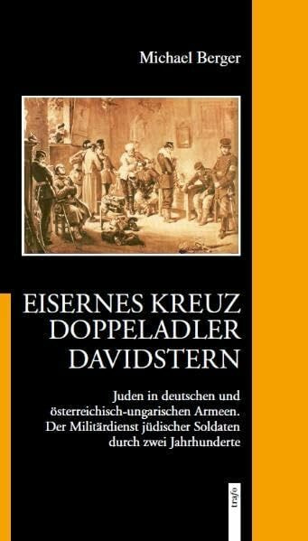 Eisernes Kreuz – Doppeladler – Davidstern.Juden in deutschen und österreichisch-ungarischen Armeen.: Der Militärdienst jüdischer Soldaten durch zwei Jahrhunderte