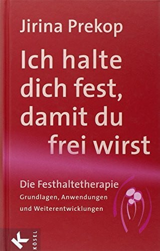 Ich halte dich fest, damit du frei wirst: Die Festhaltetherapie: Grundlagen, Anwendungen und Weiterentwicklungen