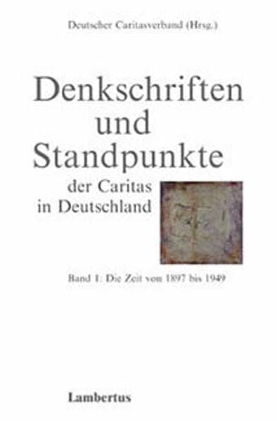 Denkschriften und Standpunkte der Caritas in Deutschland, Bd.1, Die Zeit von 1897 bis 1949 Denkschriften und Standpunkte der Caritas in Deutschland, Bd.1, Die Zeit von 1897 bis 1949