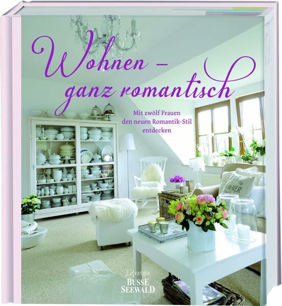 Wohnen – ganz romantisch: Mit zwölf Frauen den neuen Romantik-Stil entdecken: Mit dreizehn Frauen den neuen Romantik-Stil entdecken