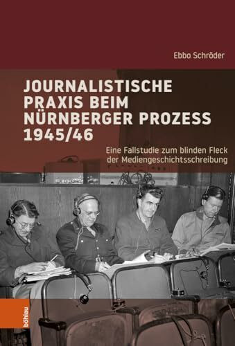 Journalistische Praxis beim Nürnberger Prozess 1945/46: Eine Fallstudie zum blinden Fleck der Mediengeschichtsschreibung (Industrielle Welt (Band 105))