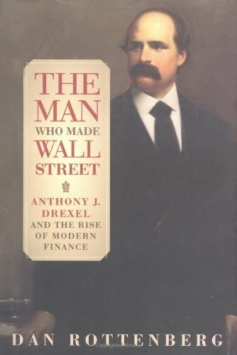 The Man Who Made Wall Street: Anthony J. Drexel and the Rise of Modern Finance