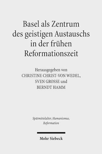 Basel als Zentrum des geistigen Austauschs in der frühen Reformationszeit (Spätmittelalter, Humanismus, Reformation /Studies in the Late Middle Ages, Humanism and the Reformation, Band 81)