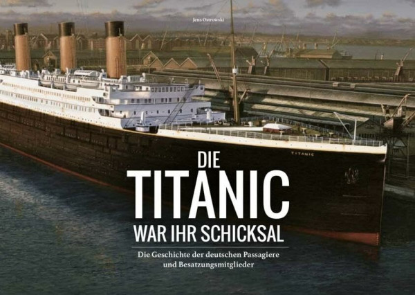 Die Titanic war ihr Schicksal: Die Geschichte der deutschen Passagiere und Besatzungsmitglieder