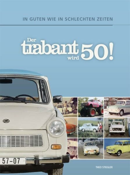 Der Trabant wird 50!: In guten wie in schlechten Zeiten