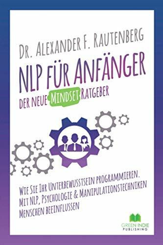 NLP für Anfänger – der neue Mindset Ratgeber: Wie Sie Ihr Unterbewusstsein programmieren. Mit NLP, Psychologie & Manipulationstechniken Menschen beeinflussen (Kommunikationstraining)