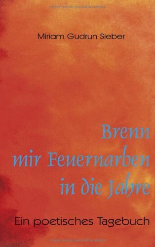 Brenn mir Feuernarben in die Jahre: Ein poetisches Tagebuch
