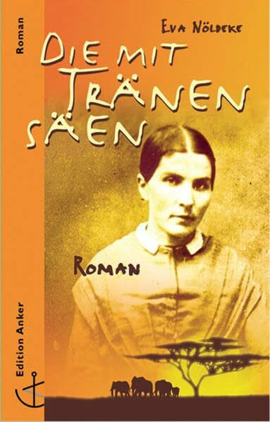 Die mit Tränen säen: Roman: Das Leben der Missionarsfrau Emilie Christaller. Roman (Edition Anker - Roman)