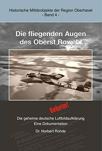 Die fliegenden Augen des Oberst Rowehl: Die geheime deutsche Luftbildaufklärung (Historische Militärobjekte der Region Oberhavel)