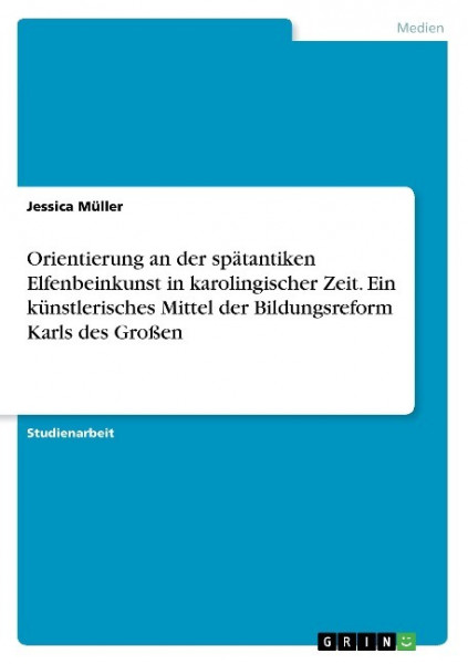 Orientierung an der spätantiken Elfenbeinkunst in karolingischer Zeit. Ein künstlerisches Mittel der Bildungsreform Karls des Großen