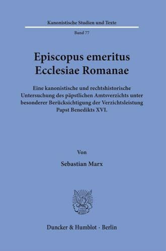 Episcopus emeritus Ecclesiae Romanae.: Eine kanonistische und rechtshistorische Untersuchung des päpstlichen Amtsverzichts unter besonderer ... XVI. (Kanonistische Studien und Texte)