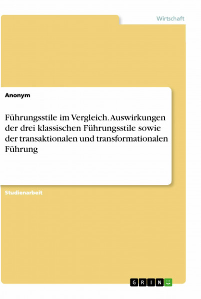 Führungsstile im Vergleich. Auswirkungen der drei klassischen Führungsstile sowie der transaktionalen und transformationalen Führung