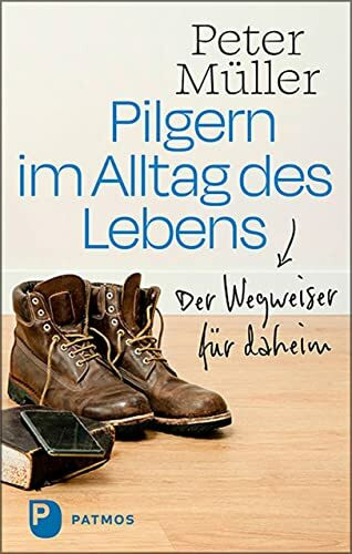 Pilgern im Alltag des Lebens: Der Wegweiser für daheim