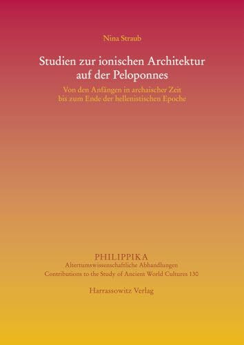 Studien zur ionischen Architektur auf der Peloponnes: Von den Anfängen in archaischer Zeit bis zum Ende der hellenistischen Epoche (Philippika: Altertumskundliche Abhandlungen, Band 130)