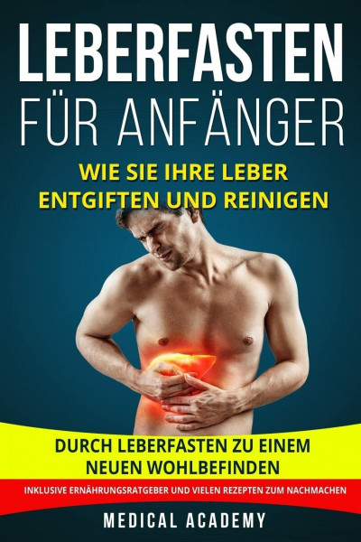 Leberfasten für Anfänger: Wie Sie Ihre Leber entgiften und reinigen. Durch Leberfasten zu einem neuen Wohlbefinden. Inklusive Ernährungsratgeber und vielen Rezepten zum Nachmachen.