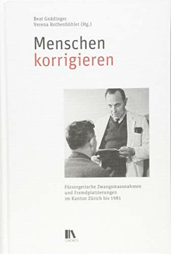 Menschen korrigieren: Fürsorgerische Zwangsmassnahmen und Fremdplatzierungen im Kanton Zürich bis 1981 Menschen korrigieren: Fürsorgerische Zwangsmassnahmen und Fremdplatzierungen im Kanton Zürich bis 1981