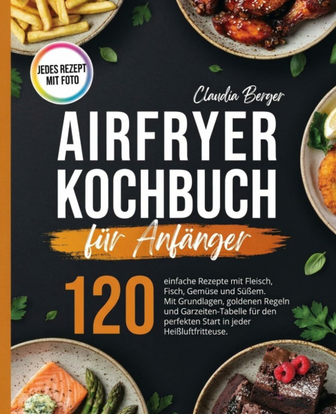 Airfryer Kochbuch für Anfänger: 120 einfache Rezepte mit Fleisch, Fisch, Gemüse und Süßem. Mit Grundlagen, goldenen Regeln und Garzeiten-Tabelle für den perfekten Start in jeder Heißluftfritteuse.