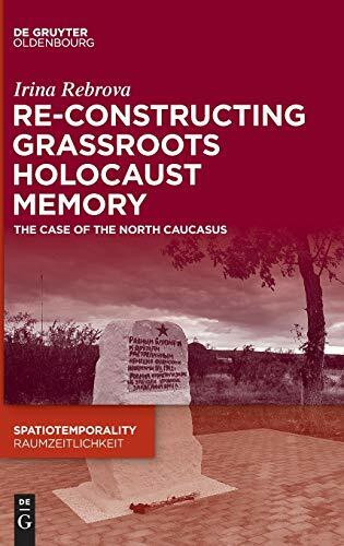 Re-Constructing Grassroots Holocaust Memory: The Case of the North Caucasus (SpatioTemporality / RaumZeitlichkeit, 11)