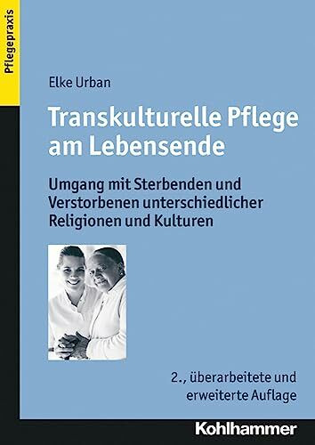 Transkulturelle Pflege am Lebensende: Umgang mit Sterbenden und Verstorbenen unterschiedlicher Religionen und Kulturen (Pflegepraxis)