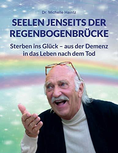SEELEN JENSEITS DER REGENBOGENBRÜCKE: Sterben ins Glück – aus der Demenz in das Leben nach dem Tod