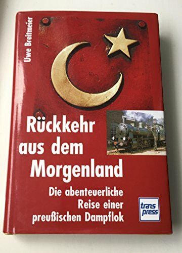 Rückkehr aus dem Morgenland: Die abenteuerliche Reise einer preussischen Dampflok