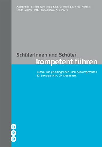 Schülerinnen und Schüler kompetent führen: Aufbau von grundlegenden Führungskompetenzen für Lehrpersonen. Ein Arbeitsheft.